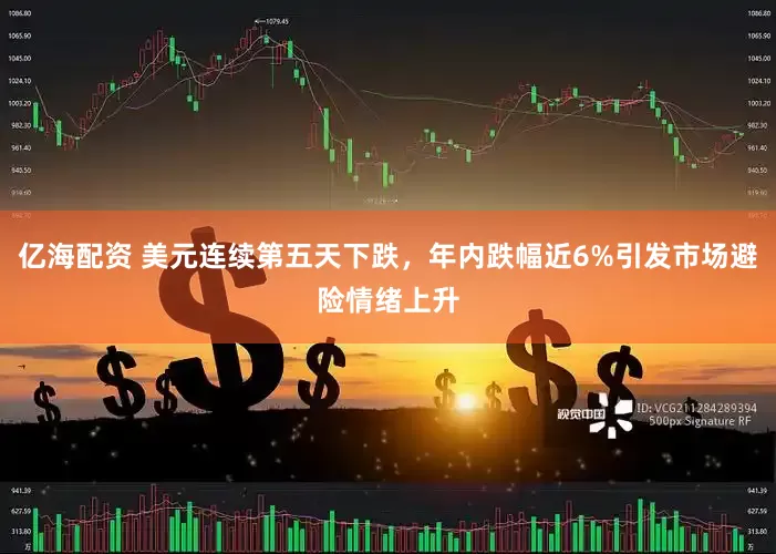亿海配资 美元连续第五天下跌，年内跌幅近6%引发市场避险情绪上升