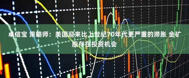卓信宝 策略师：美国迎来比上世纪70年代更严重的滞胀 金矿股存在投资机会