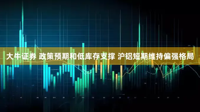 大牛证券 政策预期和低库存支撑 沪铝短期维持偏强格局