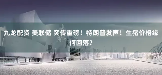 九龙配资 美联储 突传重磅！特朗普发声！生猪价格缘何回落？