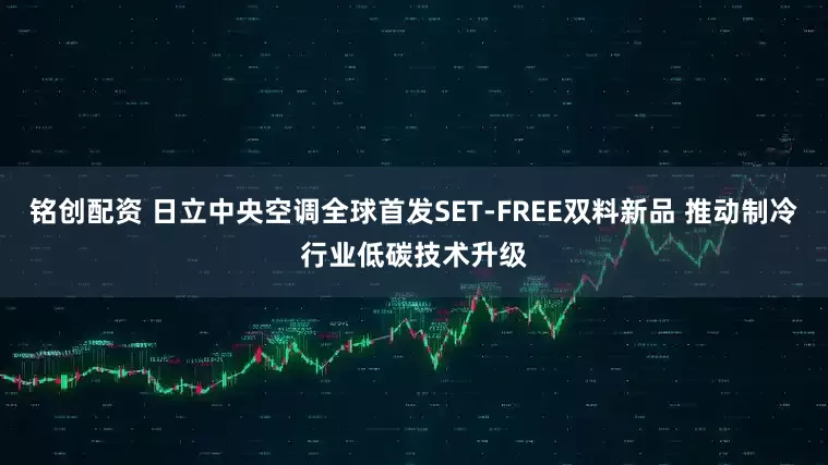 铭创配资 日立中央空调全球首发SET-FREE双料新品 推动制冷行业低碳技术升级