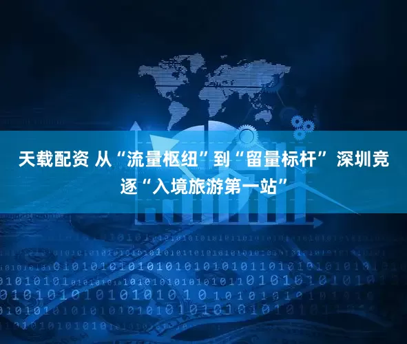 天载配资 从“流量枢纽”到“留量标杆” 深圳竞逐“入境旅游第一站”
