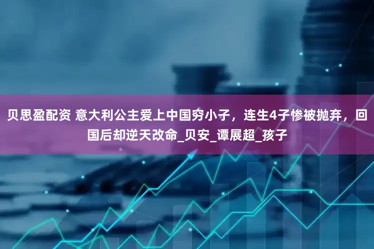 贝思盈配资 意大利公主爱上中国穷小子，连生4子惨被抛弃，回国后却逆天改命_贝安_谭展超_孩子