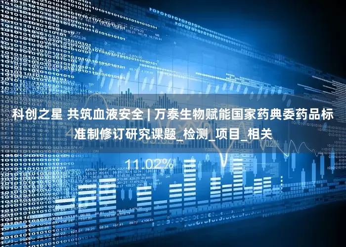 科创之星 共筑血液安全 | 万泰生物赋能国家药典委药品标准制修订研究课题_检测_项目_相关
