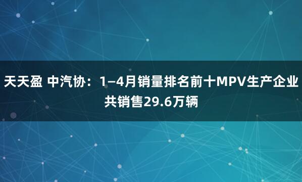 天天盈 中汽协：1—4月销量排名前十MPV生产企业共销售29.6万辆