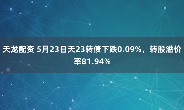 天龙配资 5月23日天23转债下跌0.09%，转股溢价率81.94%