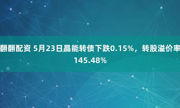 翻翻配资 5月23日晶能转债下跌0.15%，转股溢价率145.48%
