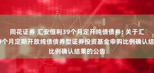 同花证券 汇安恒利39个月定开纯债债券: 关于汇安恒利39个月定期开放纯债债券型证券投资基金申购比例确认结果的公告