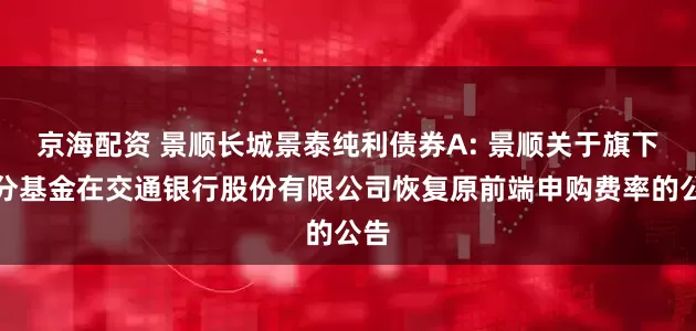 京海配资 景顺长城景泰纯利债券A: 景顺关于旗下部分基金在交通银行股份有限公司恢复原前端申购费率的公告