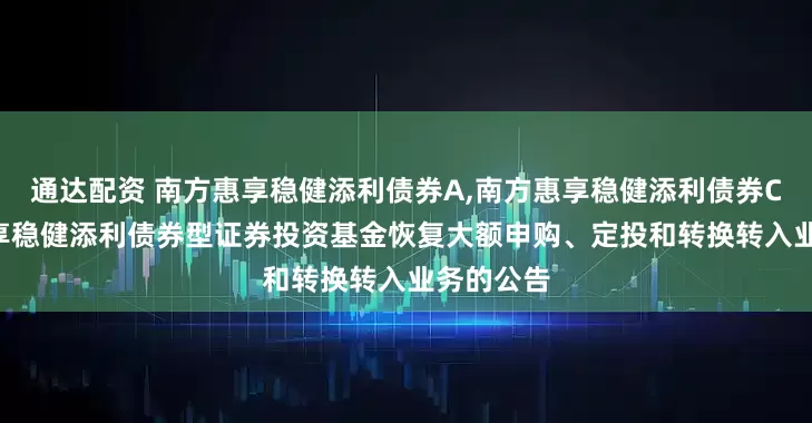 通达配资 南方惠享稳健添利债券A,南方惠享稳健添利债券C: 南方惠享稳健添利债券型证券投资基金恢复大额申购、定投和转换转入业务的公告