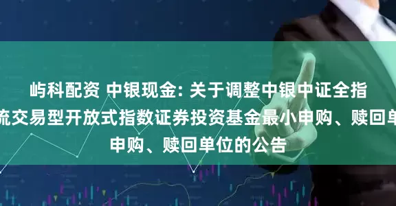 屿科配资 中银现金: 关于调整中银中证全指自由现金流交易型开放式指数证券投资基金最小申购、赎回单位的公告