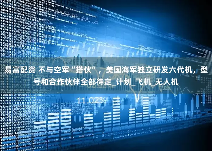 易富配资 不与空军“搭伙”，美国海军独立研发六代机，型号和合作伙伴全部待定_计划_飞机_无人机