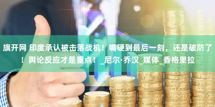 旗开网 印度承认被击落战机！嘴硬到最后一刻，还是破防了！舆论反应才是重点！_尼尔·乔汉_媒体_香格里拉