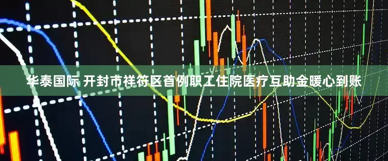 华泰国际 开封市祥符区首例职工住院医疗互助金暖心到账