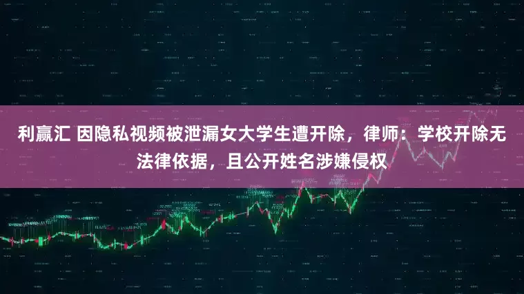 利赢汇 因隐私视频被泄漏女大学生遭开除，律师：学校开除无法律依据，且公开姓名涉嫌侵权
