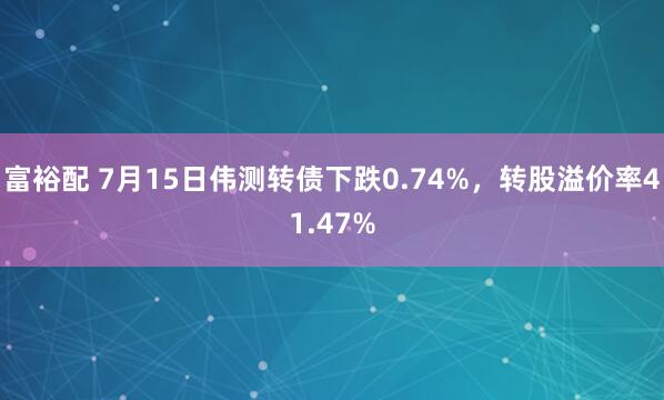 富裕配 7月15日伟测转债下跌0.74%，转股溢价率41.47%