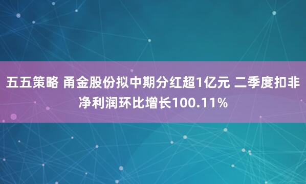 五五策略 甬金股份拟中期分红超1亿元 二季度扣非净利润环比增长100.11%