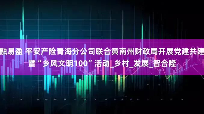 融易盈 平安产险青海分公司联合黄南州财政局开展党建共建暨“乡风文明100”活动_乡村_发展_智合隆