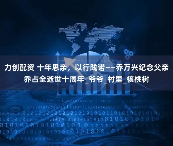 力创配资 十年思亲，以行践诺——乔万兴纪念父亲乔占全逝世十周年_爷爷_村里_核桃树
