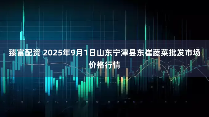 臻富配资 2025年9月1日山东宁津县东崔蔬菜批发市场价格行情