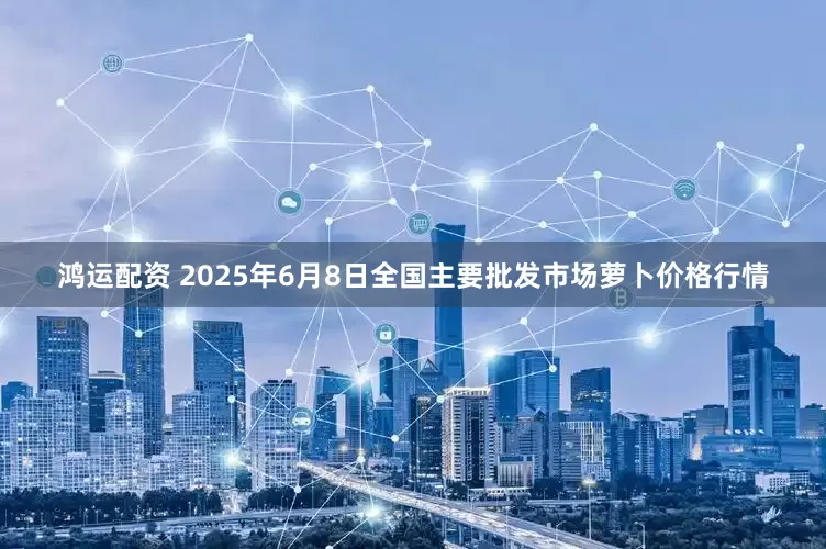 鸿运配资 2025年6月8日全国主要批发市场萝卜价格行情