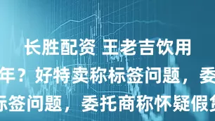 长胜配资 王老吉饮用水过期一年？好特卖称标签问题，委托商称怀疑假货