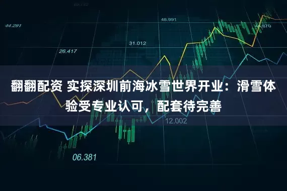 翻翻配资 实探深圳前海冰雪世界开业：滑雪体验受专业认可，配套待完善
