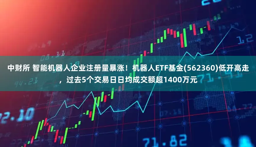 中财所 智能机器人企业注册量暴涨！机器人ETF基金(562360)低开高走，过去5个交易日日均成交额超1400万元