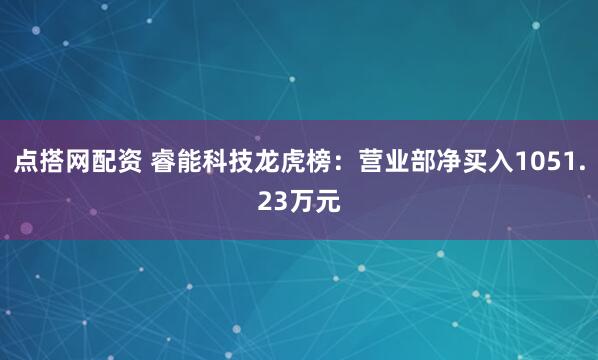 点搭网配资 睿能科技龙虎榜：营业部净买入1051.23万元