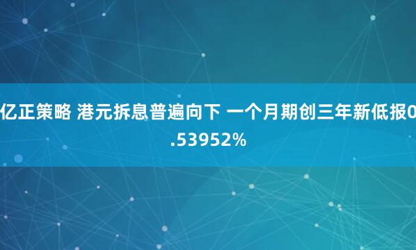 亿正策略 港元拆息普遍向下 一个月期创三年新低报0.53952%