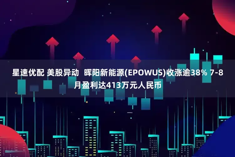 星速优配 美股异动  晖阳新能源(EPOWUS)收涨逾38% 7-8月盈利达413万元人民币