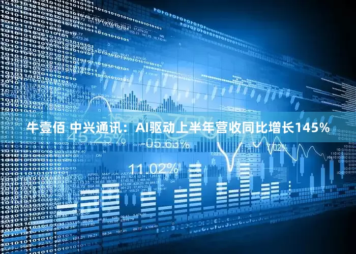 牛壹佰 中兴通讯：AI驱动上半年营收同比增长145%