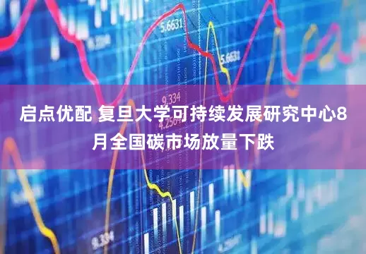 启点优配 复旦大学可持续发展研究中心8月全国碳市场放量下跌