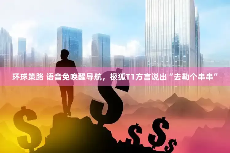 环球策路 语音免唤醒导航，极狐T1方言说出“去勒个串串”