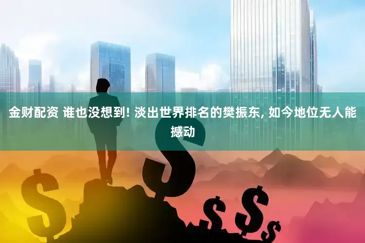 金财配资 谁也没想到! 淡出世界排名的樊振东, 如今地位无人能撼动