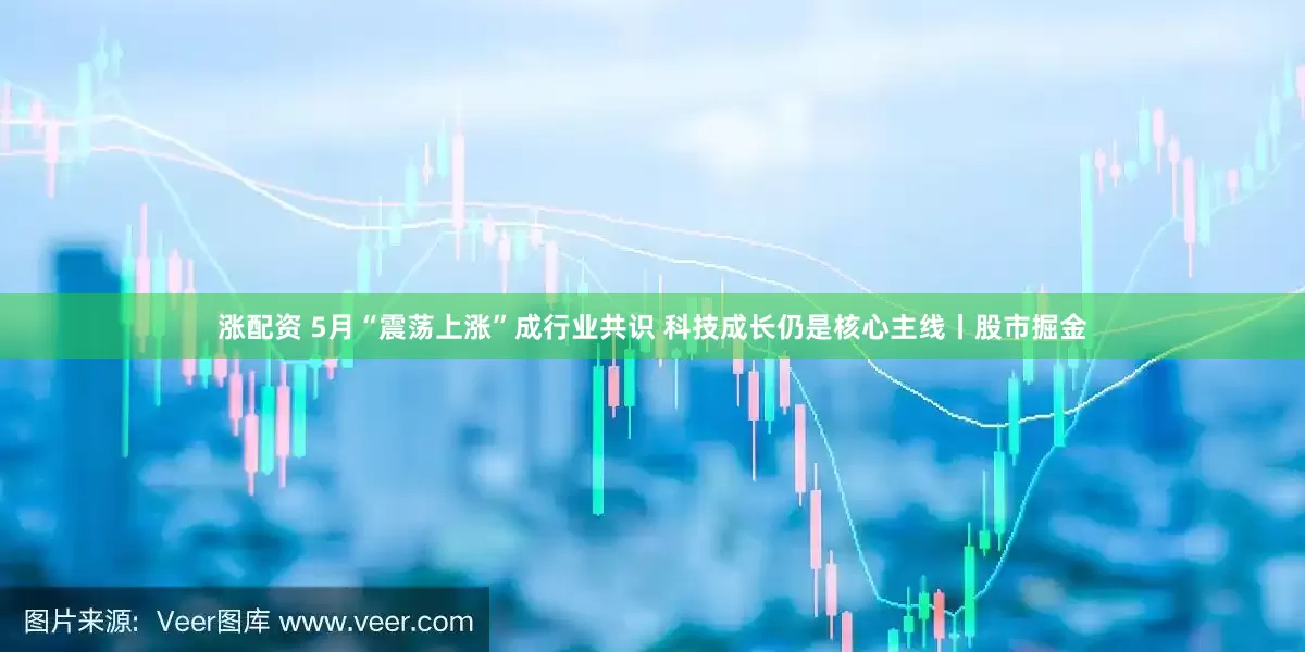 涨配资 5月“震荡上涨”成行业共识 科技成长仍是核心主线丨股市掘金